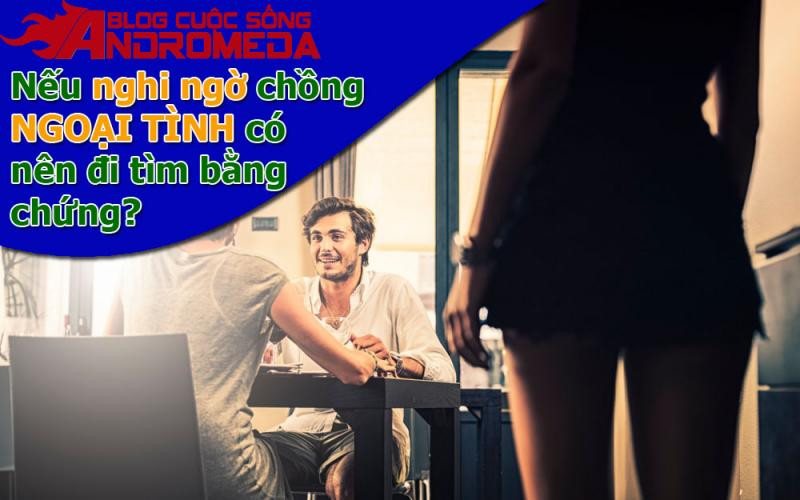 Nghi ngờ chồng ngoại tình, có nên tìm bằng chứng