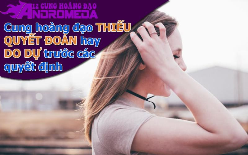 Cung hoàng đạo thiếu quyết đoán, làm gì cũng do dự